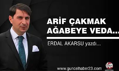 ARİF ÇAKMAK AĞABEYE VEDA…