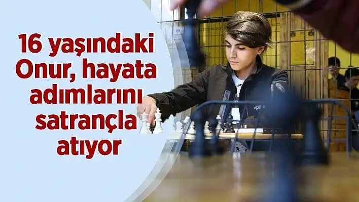 16 yaşındaki Onur, hayata adımlarını satrançla atıyor