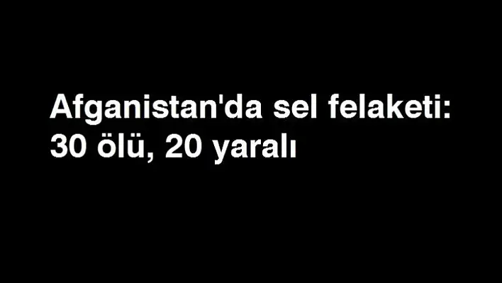 Afganistan'da sel felaketi: 30 ölü, 20 yaralı