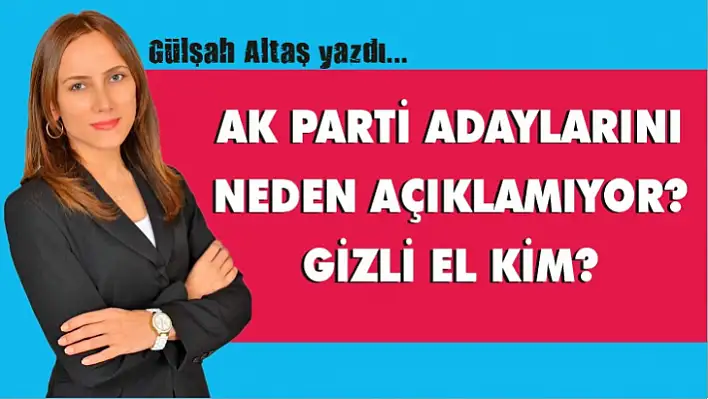 AK PARTİ ADAYLARINI NEDEN AÇIKLAMIYOR? GİZLİ EL KİM?