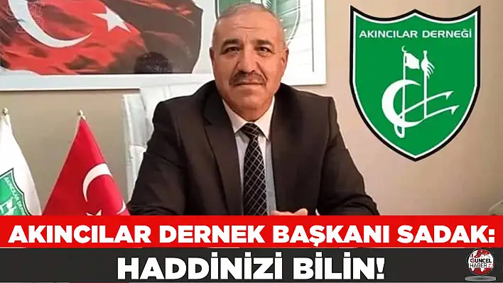 AKINCILAR DERNEK BAŞKANI SADAK: HADDİNİZİ BİLİN!