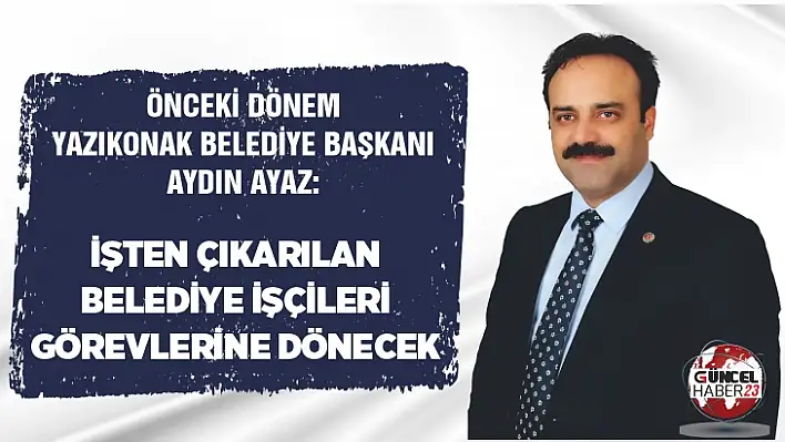 Aydın Ayaz: İşten çıkarılan belediye işçileri görevlerine dönecek