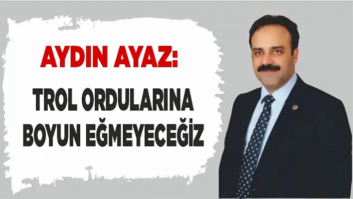 Aydın Ayaz: Trol ordularına boyun eğmeyeceğiz!