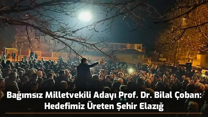 Bağımsız Milletvekili Adayı Prof. Dr. Bilal Çoban: Hedefimiz Üreten Şehir Elazığ