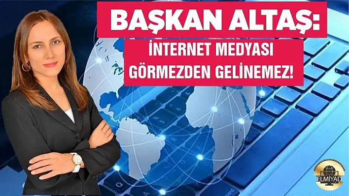 Başkan Altaş: İnternet Medyası Görmezden Gelinemez