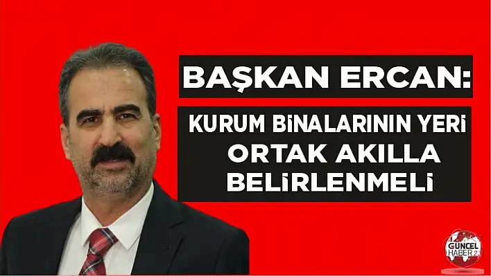 Başkan Ercan: Kurum binalarının yeri ortak akılla belirlenmeli