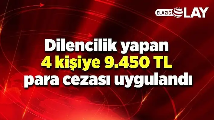 Dilencilik yapan 4 kişiye 9.450 TL idari para cezası uygulandı