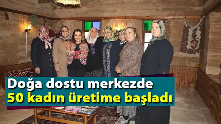 Doğa dostu merkezde 50 kadın üretime başladı