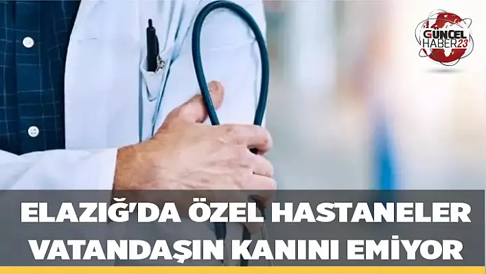 Elazığ'da Özel Hastaneler vatandaşın kanını emiyor