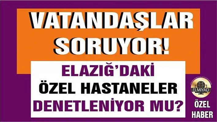 Elazığ'daki özel hastaneler denetleniyor mu?