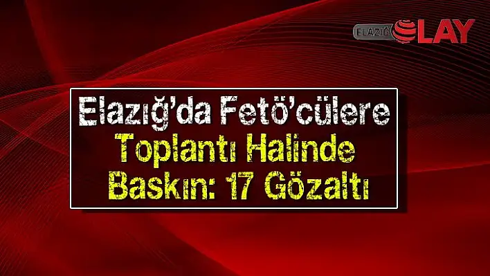 Elazığ'da Fetö'cülere Toplantı Halinde Baskın: 17 Gözaltı