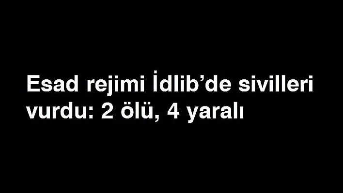 Esad rejimi İdlib'de sivilleri vurdu: 2 ölü, 4 yaralı