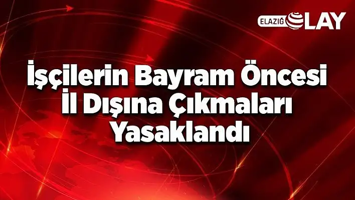 İşçilerin Bayram Öncesi İl Dışına Çıkmaları Yasaklandı