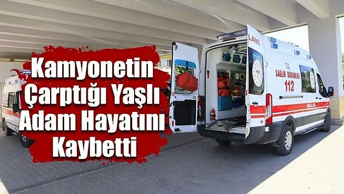 Kamyonetin çarptığı yaşlı adam hayatını kaybetti