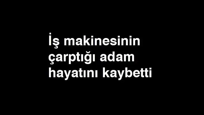 Kayseri'de iş makinesinin çarptığı adam hayatını kaybetti