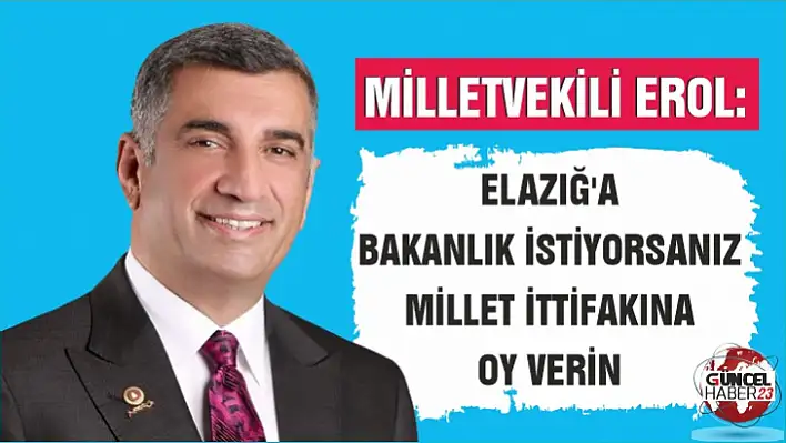 Milletvekili Erol: Elazığ'a Bakanlık İstiyorsanız Millet İttifakına Oy Verin