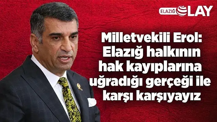 Milletvekili Erol: Elazığ halkının hak kayıplarına uğradığı gerçeği ile karşı karşıyayız