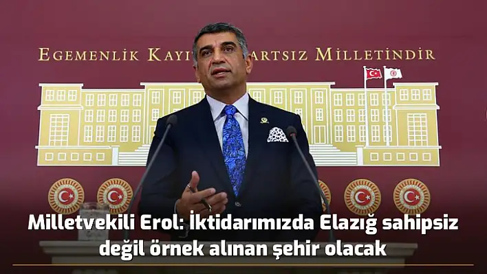 Milletvekili Erol: İktidarımızda Elazığ sahipsiz değil örnek alınan şehir olacak