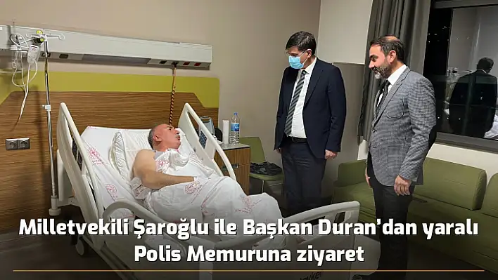 Milletvekili Şaroğlu ile Başkan Duran'dan yaralı Polis Memuruna ziyaret