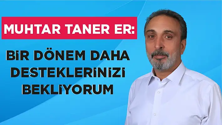 MUHTAR TANER ER: BİR DÖNEM DAHA DESTEKLERİNİZİ BEKLİYORUM