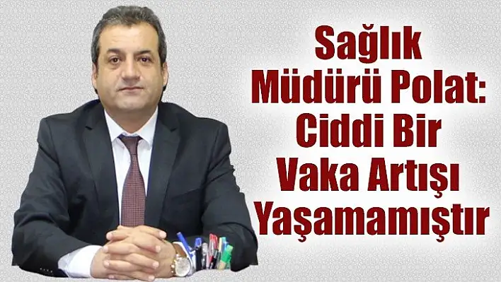 Sağlık Müdürü Polat: Ciddi Bir Vaka Artışı Yaşamamıştır