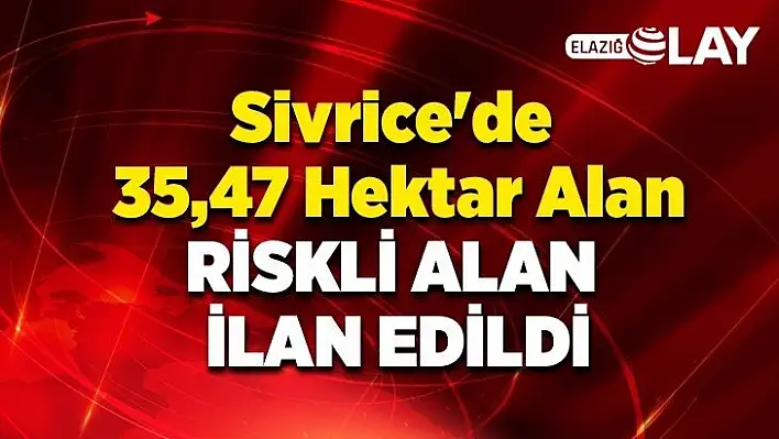 Sivrice'de 35,47 hektar alan 'riskli alan' ilan edildi