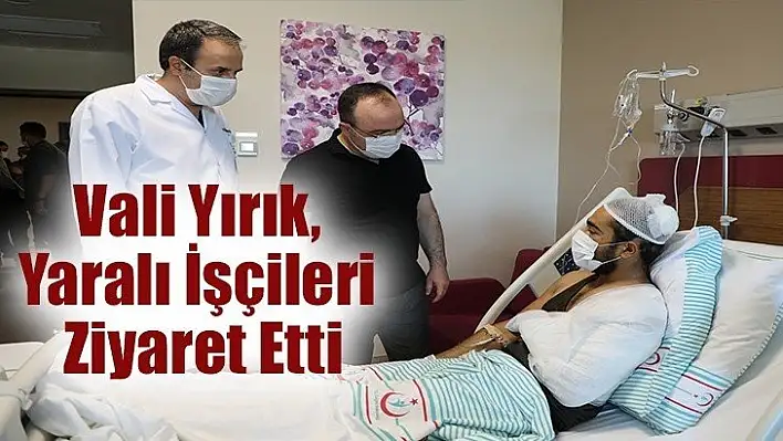 Vali Yırık, yaralı işçileri ziyaret etti