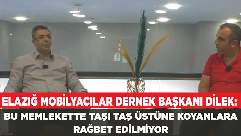 ELAZIĞ MOBİLYACILAR DERNEK BAŞKANI DİLEK: BU MEMLEKETTE TAŞI TAŞ ÜSTÜNE KOYANLARA RAĞBET EDİLMİYOR