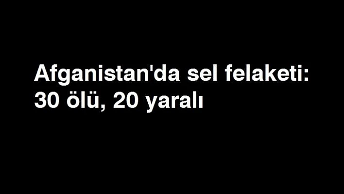 Afganistan'da sel felaketi: 30 ölü, 20 yaralı