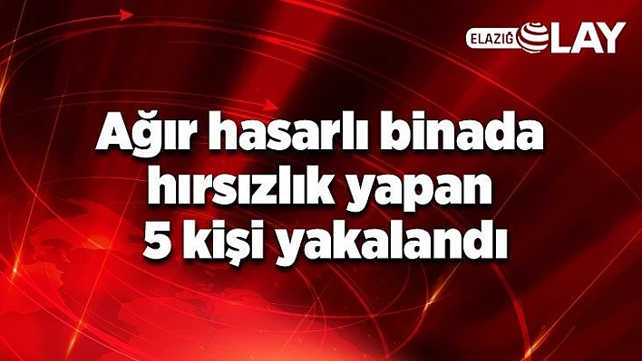 Ağır hasarlı binada hırsızlık yapan 5 kişi yakalandı