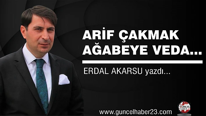 ARİF ÇAKMAK AĞABEYE VEDA…