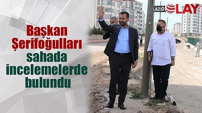 Başkan Şerifoğulları, sahada incelemelerde bulundu