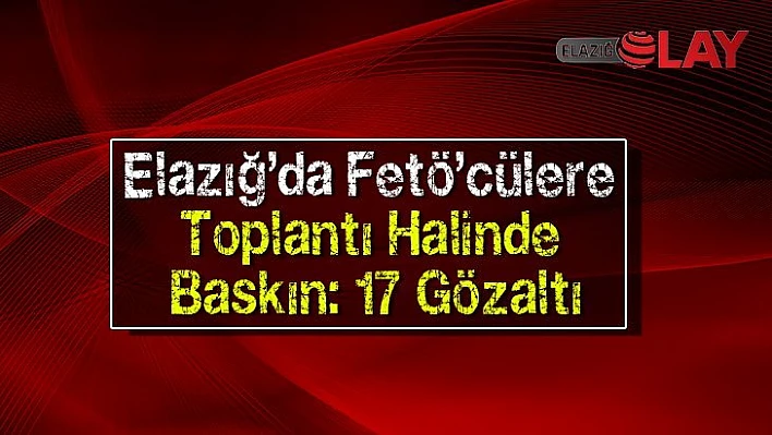 Elazığ'da Fetö'cülere Toplantı Halinde Baskın: 17 Gözaltı