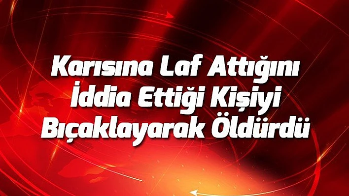 Karısına laf attığını iddia ettiği kişiyi bıçaklayarak öldürdü